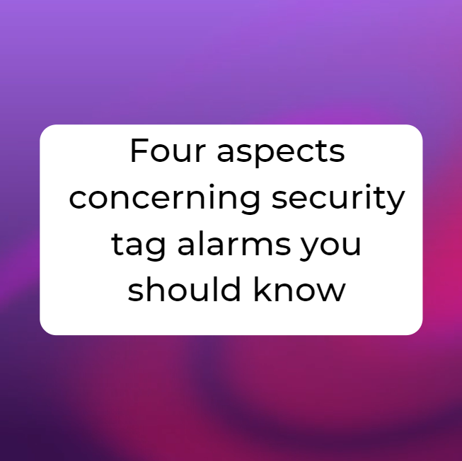 Four aspects concerning security tag alarms you should know